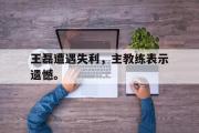jinnianhui-王磊遭遇失利，主教练表示遗憾。