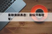 金年会app下载-曼联赛前表态：目标只有冠军！