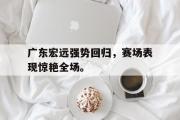 金年会app下载-广东宏远强势回归，赛场表现惊艳全场。
