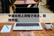 金年会招牌-中国女排上演帽子戏法，技惊四座。