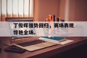 jinnianhui-丁俊晖强势回归，赛场表现惊艳全场。