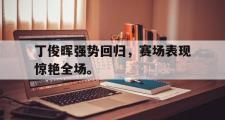 jinnianhui-丁俊晖强势回归，赛场表现惊艳全场。
