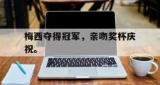 jinnianhui-梅西夺得冠军，亲吻奖杯庆祝。