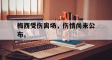 jinnianhui-梅西受伤离场，伤情尚未公布。