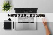 jinnianhui-孙杨赛事延期，官方发布通告。