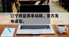 jinnianhui-辽宁男篮赛事延期，官方发布通告。
