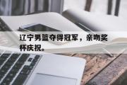 金年会招牌-辽宁男篮夺得冠军，亲吻奖杯庆祝。