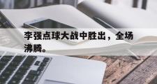 金年会app下载-李强点球大战中胜出，全场沸腾。