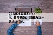 金年会招牌-369爆冷击败Tarzan，赛后采访：我们为这一天准备已久！
