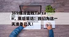金年会招牌-369爆冷击败Tarzan，赛后采访：我们为这一天准备已久！