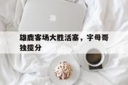 金年会app下载-雄鹿客场大胜活塞，字母哥独揽分