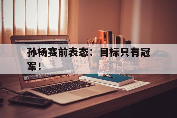 孙杨赛前表态：目标只有冠军！
