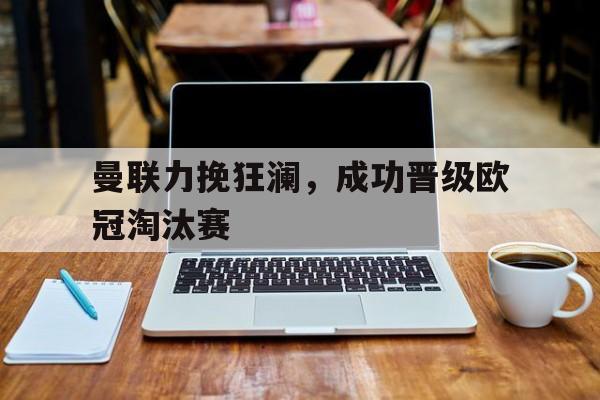 曼联力挽狂澜，成功晋级欧冠淘汰赛