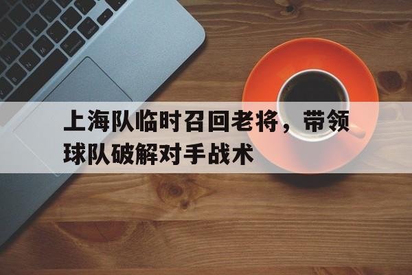 上海队临时召回老将，带领球队破解对手战术