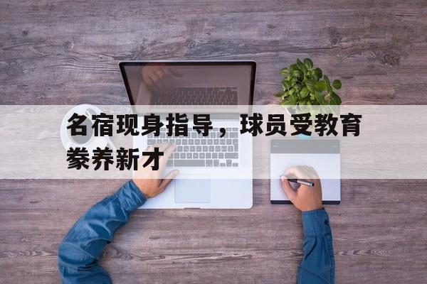 名宿现身指导，球员受教育豢养新才