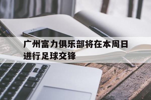 广州富力俱乐部将在本周日进行足球交锋