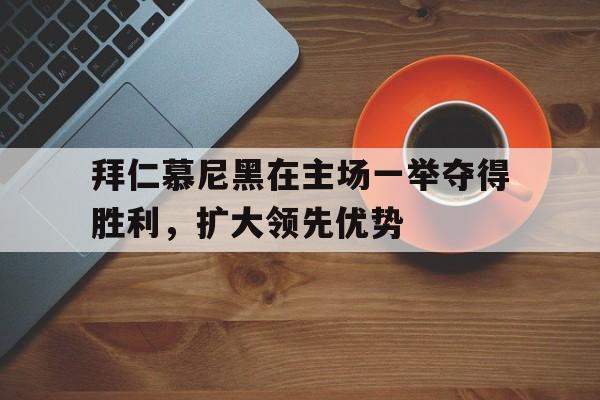 拜仁慕尼黑在主场一举夺得胜利，扩大领先优势