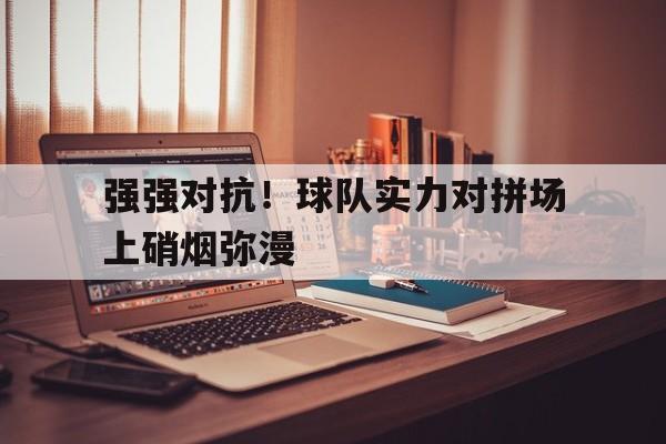 强强对抗！球队实力对拼场上硝烟弥漫