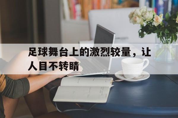 足球舞台上的激烈较量，让人目不转睛