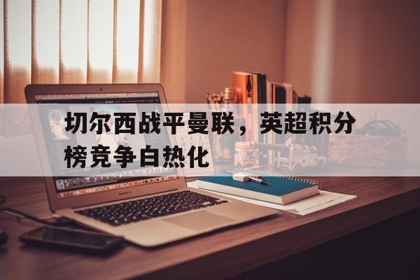 切尔西战平曼联，英超积分榜竞争白热化