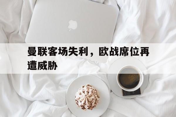曼联客场失利，欧战席位再遭威胁